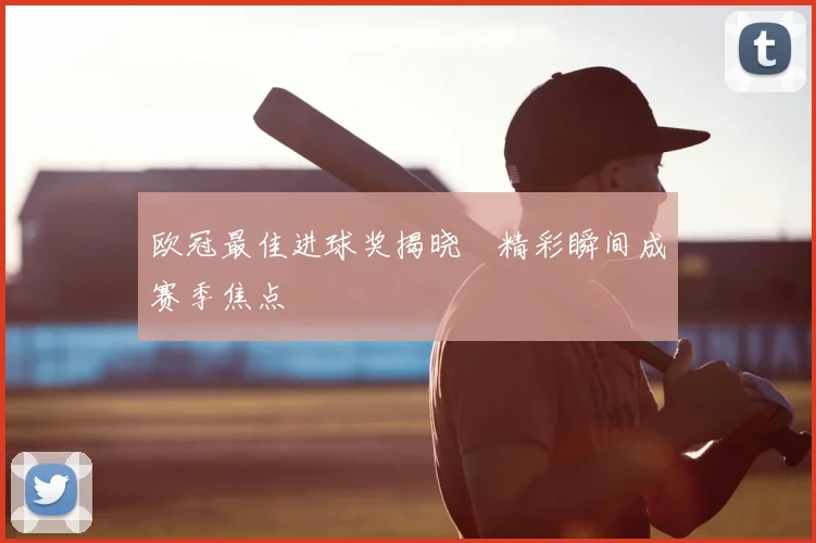 欧冠最佳进球奖揭晓　精彩瞬间成赛季焦点