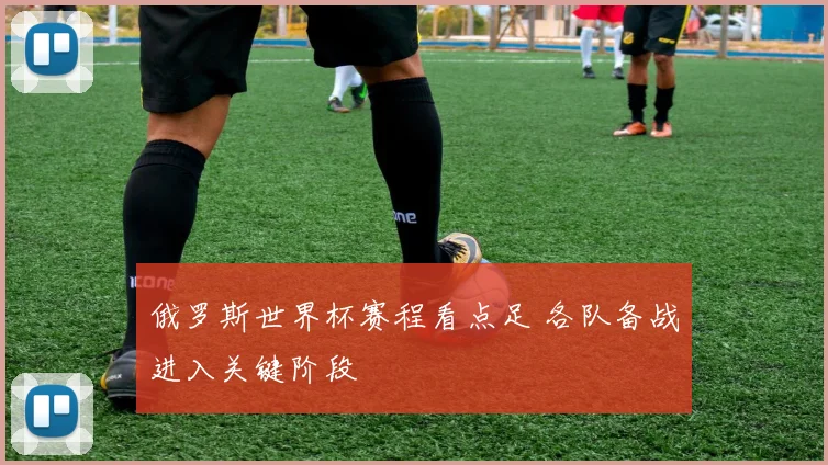 俄罗斯世界杯赛程看点足 各队备战进入关键阶段