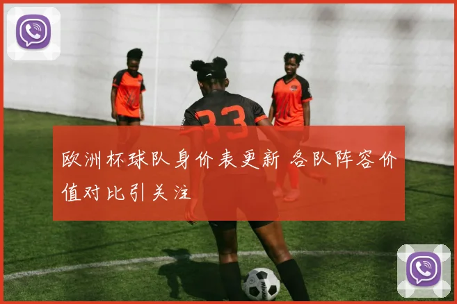 欧洲杯球队身价表更新 各队阵容价值对比引关注