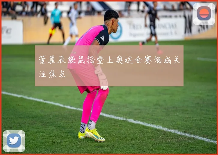 管晨辰袋鼠摇登上奥运会赛场成关注焦点