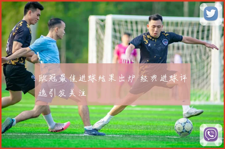 欧冠最佳进球结果出炉 经典进球评选引发关注