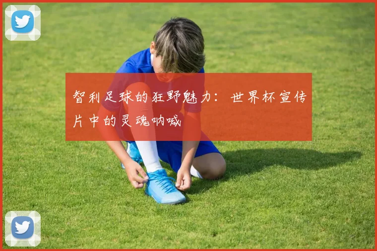 智利足球的狂野魅力:世界杯宣传片中的灵魂呐喊