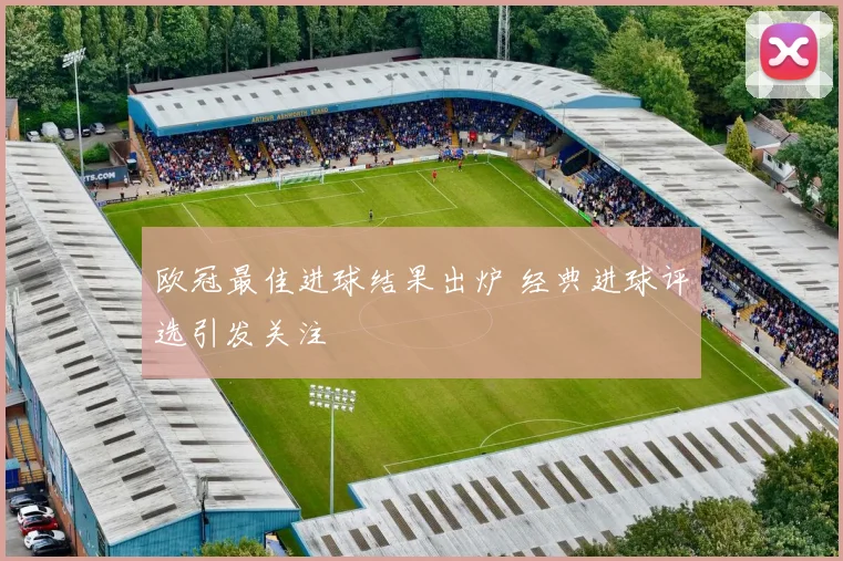 欧冠最佳进球结果出炉 经典进球评选引发关注