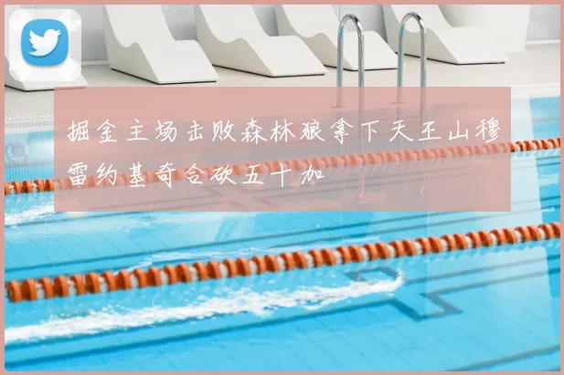 掘金主场击败森林狼拿下天王山穆雷约基奇合砍五十加