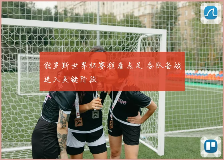 俄罗斯世界杯赛程看点足 各队备战进入关键阶段