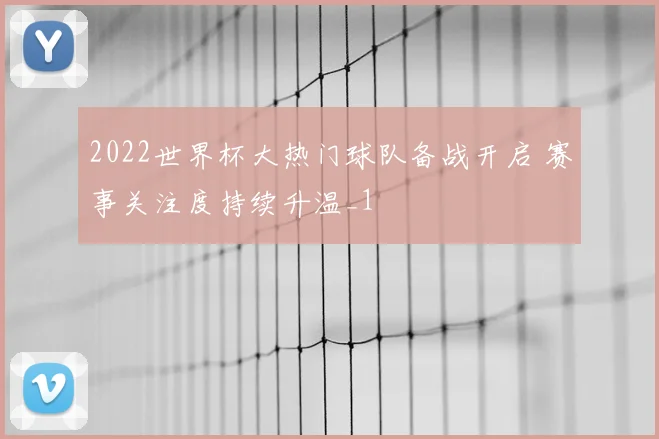 2022世界杯大热门球队备战开启 赛事关注度持续升温_1