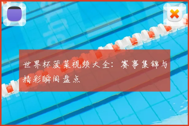 世界杯菠菜视频大全：赛事集锦与精彩瞬间盘点