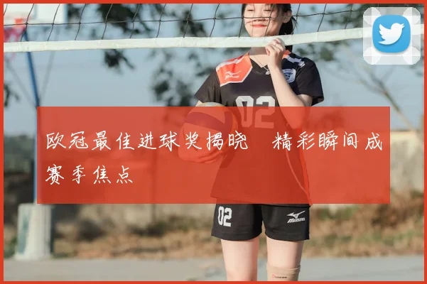 欧冠最佳进球奖揭晓　精彩瞬间成赛季焦点