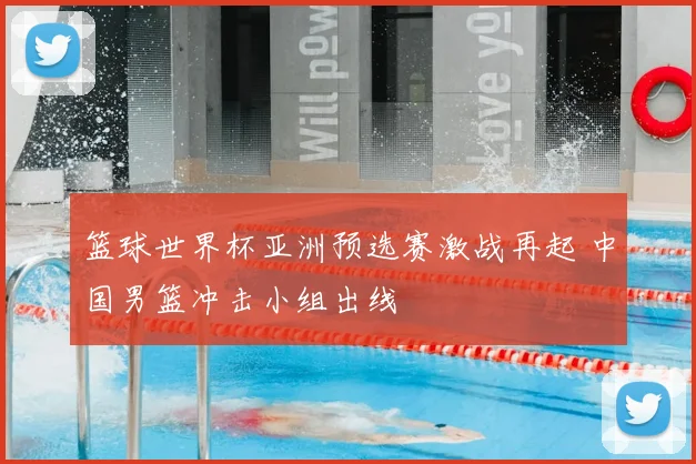 篮球世界杯亚洲预选赛激战再起 中国男篮冲击小组出线