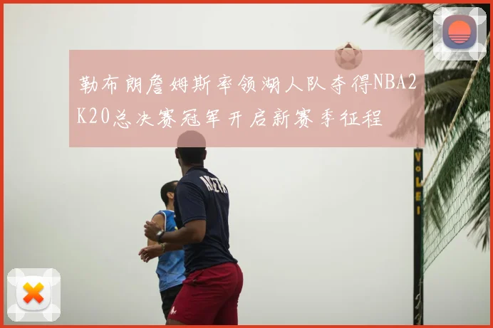 勒布朗詹姆斯率领湖人队夺得NBA2K20总决赛冠军开启新赛季征程