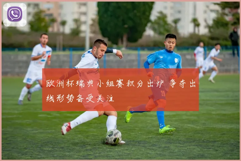 欧洲杯瑞典小组赛积分出炉 争夺出线形势备受关注