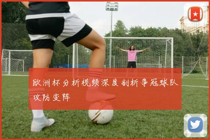 欧洲杯分析视频深度剖析争冠球队攻防变阵