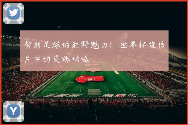智利足球的狂野魅力:世界杯宣传片中的灵魂呐喊