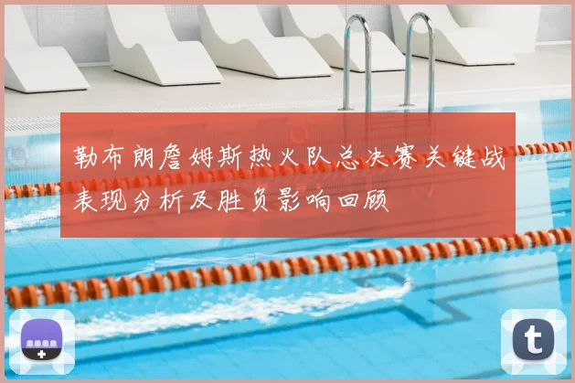 勒布朗詹姆斯热火队总决赛关键战表现分析及胜负影响回顾