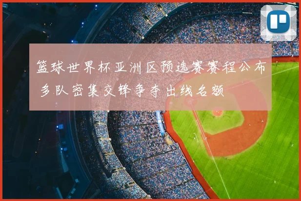 篮球世界杯亚洲区预选赛赛程公布 多队密集交锋争夺出线名额