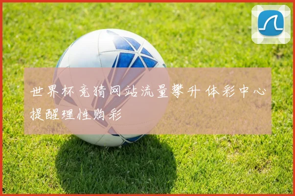 世界杯竞猜网站流量攀升 体彩中心提醒理性购彩