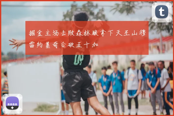 掘金主场击败森林狼拿下天王山穆雷约基奇合砍五十加