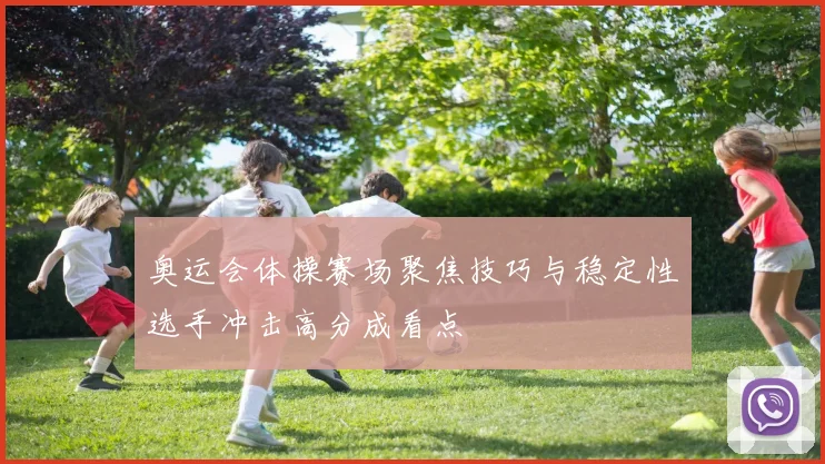奥运会体操赛场聚焦技巧与稳定性选手冲击高分成看点