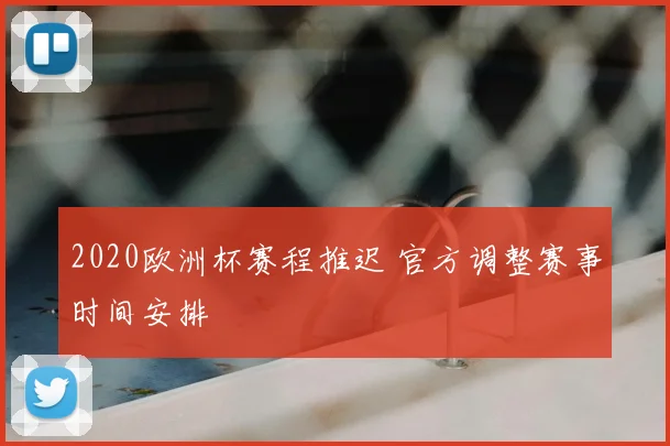 2020欧洲杯赛程推迟 官方调整赛事时间安排