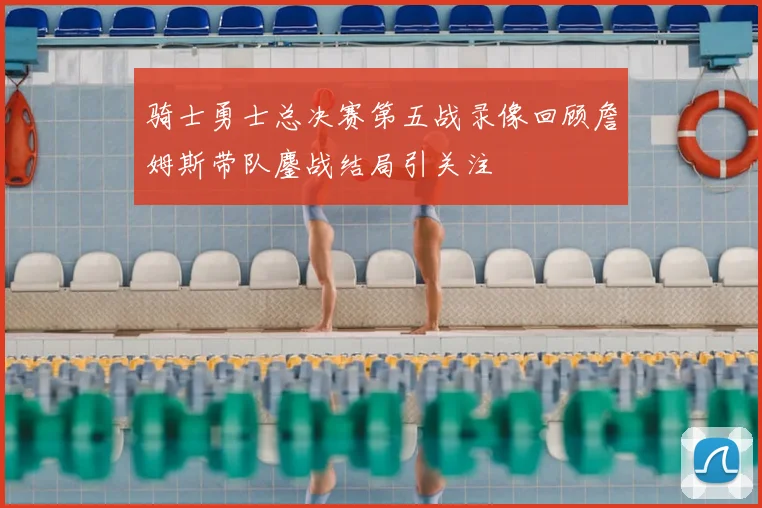 骑士勇士总决赛第五战录像回顾詹姆斯带队鏖战结局引关注
