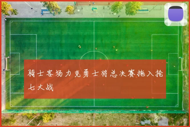 骑士客场力克勇士将总决赛拖入抢七大战