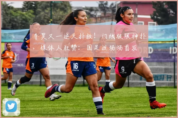 李昊又一逆天扑救！门线极限神扑，媒体人狂赞：国足该场场首发