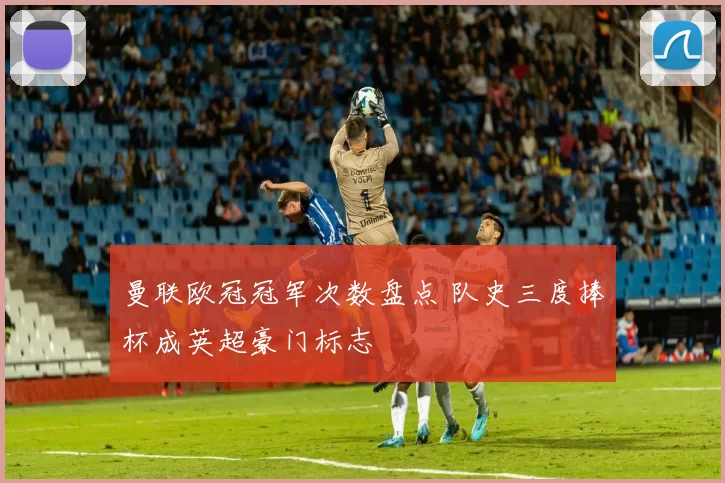 曼联欧冠冠军次数盘点 队史三度捧杯成英超豪门标志