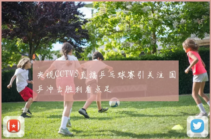 央视CCTV5直播乒乓球赛引关注 国乒冲击胜利看点足