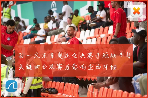 孙一文东京奥运会决赛夺冠细节与关键回合及赛后影响全面评估