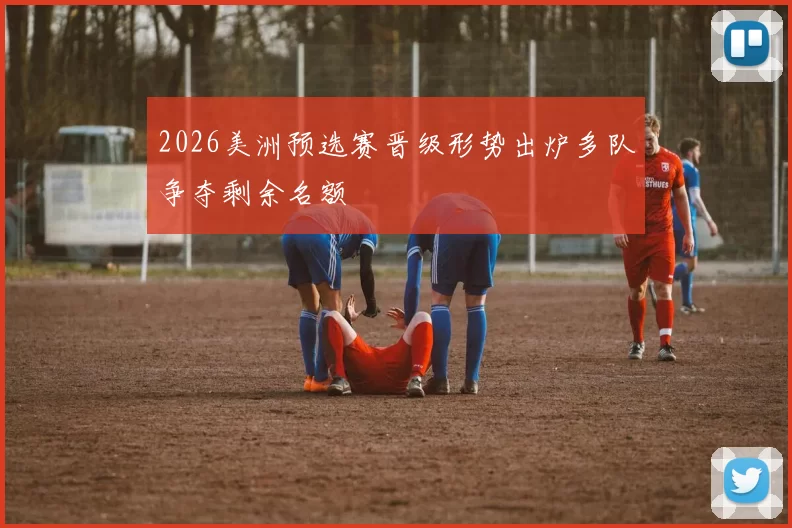2026美洲预选赛晋级形势出炉多队争夺剩余名额