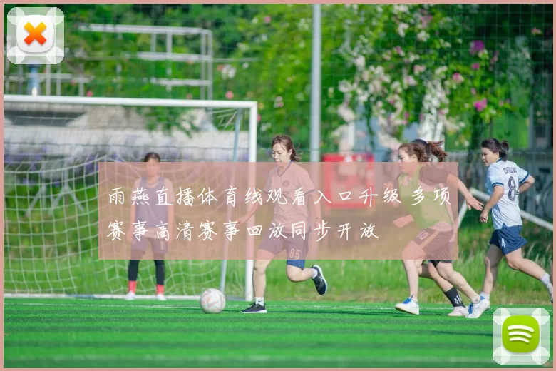 雨燕直播体育线观看入口升级 多项赛事高清赛事回放同步开放