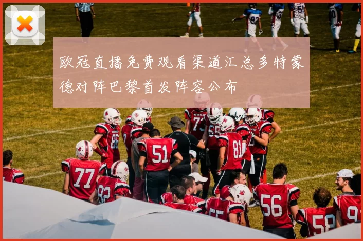 欧冠直播免费观看渠道汇总多特蒙德对阵巴黎首发阵容公布