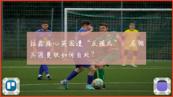 拉爵痛心英国遭“反殖民”，雇佣兵团曼联如何自处？