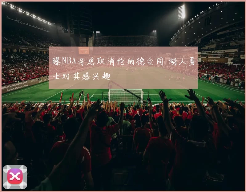 曝NBA考虑取消伦纳德合同 湖人勇士对其感兴趣