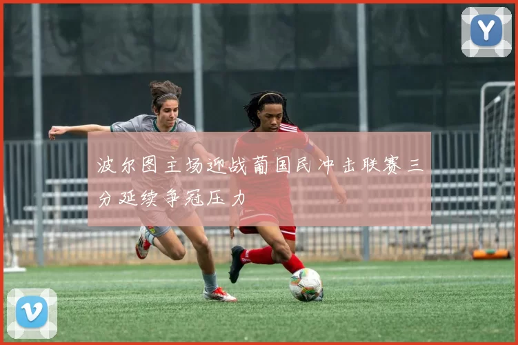 波尔图主场迎战葡国民冲击联赛三分延续争冠压力