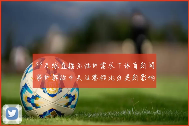 55足球直播无插件需求下体育新闻事件解读中关注赛程比分更新影响