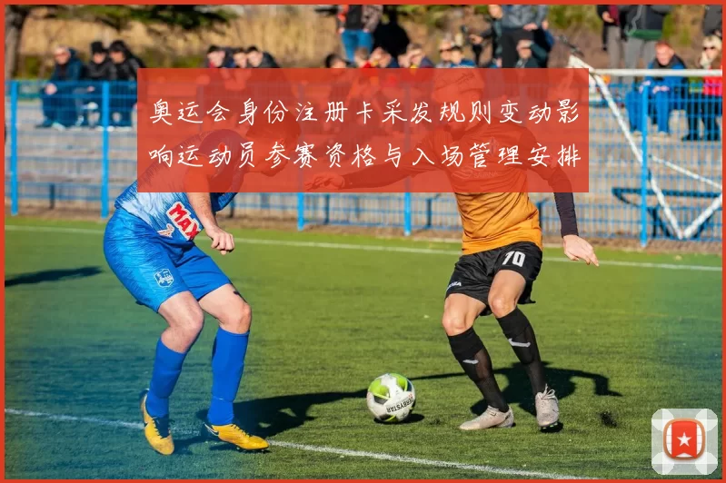 奥运会身份注册卡采发规则变动影响运动员参赛资格与入场管理安排