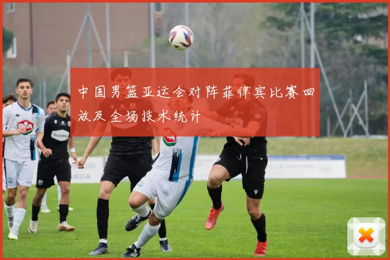 中国男篮亚运会对阵菲律宾比赛回放及全场技术统计