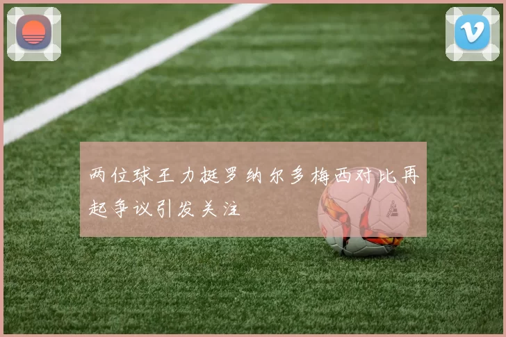 两位球王力挺罗纳尔多梅西对比再起争议引发关注