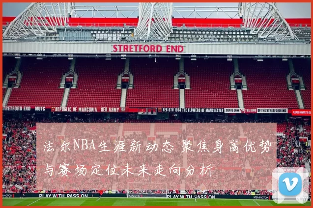 法尔NBA生涯新动态 聚焦身高优势与赛场定位未来走向分析