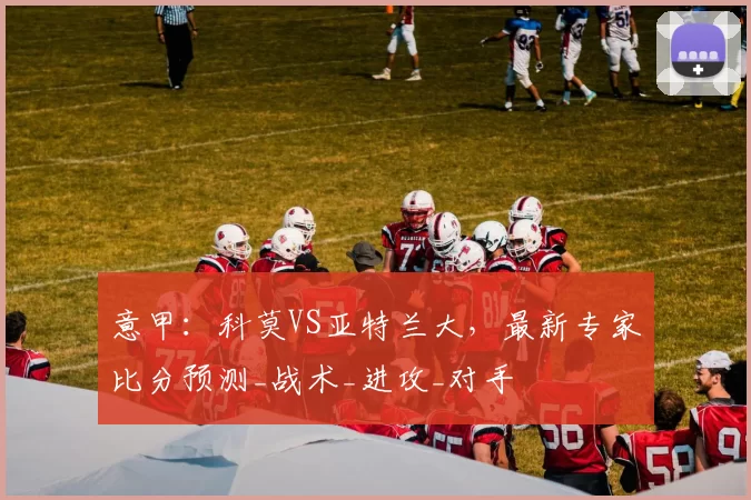 意甲：科莫VS亚特兰大，最新专家比分预测_战术_进攻_对手