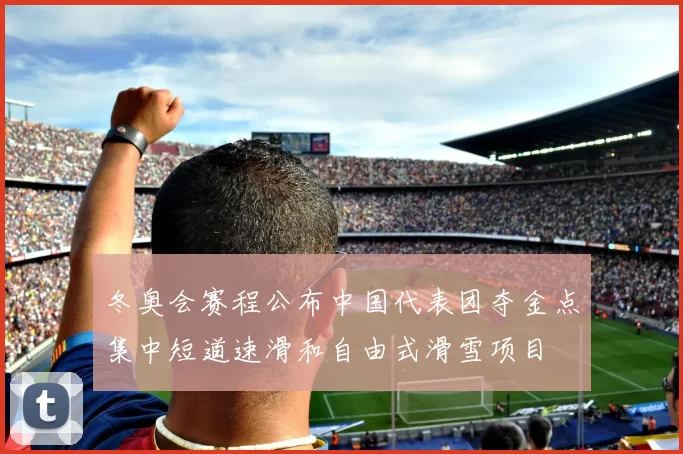 冬奥会赛程公布中国代表团夺金点集中短道速滑和自由式滑雪项目