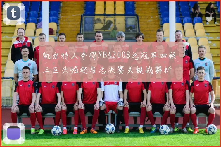 凯尔特人夺得NBA2008总冠军回顾 三巨头崛起与总决赛关键战解析