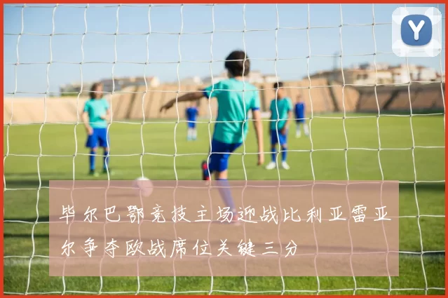 毕尔巴鄂竞技主场迎战比利亚雷亚尔争夺欧战席位关键三分
