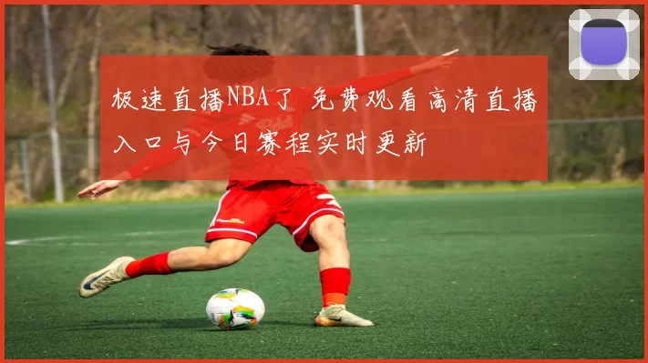 极速直播NBA了 免费观看高清直播入口与今日赛程实时更新