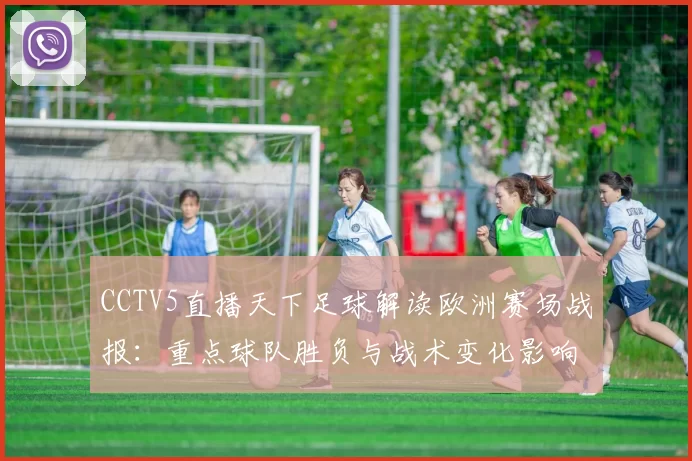 CCTV5直播天下足球解读欧洲赛场战报：重点球队胜负与战术变化影响