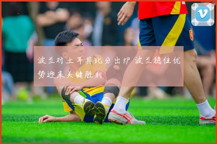 波兰对土耳其比分出炉 波兰稳住优势迎来关键胜利