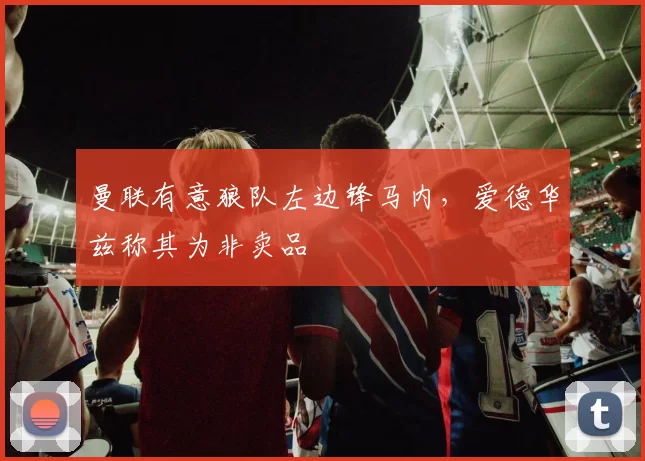 曼联有意狼队左边锋马内，爱德华兹称其为非卖品