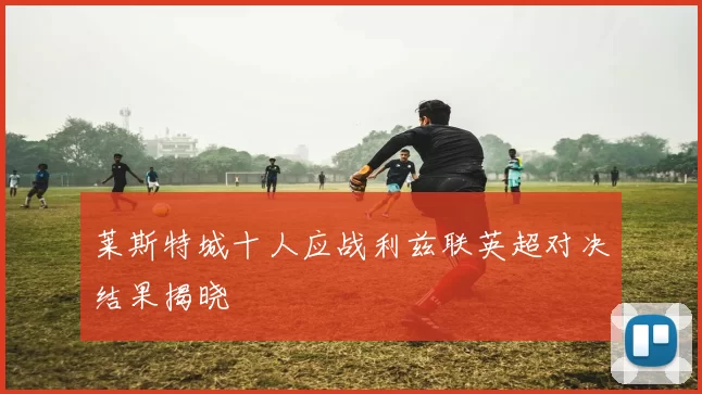 莱斯特城十人应战利兹联英超对决结果揭晓