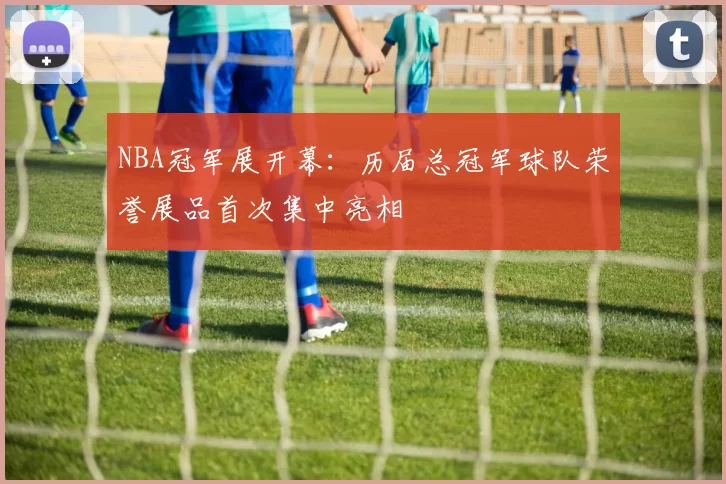 NBA冠军展开幕：历届总冠军球队荣誉展品首次集中亮相